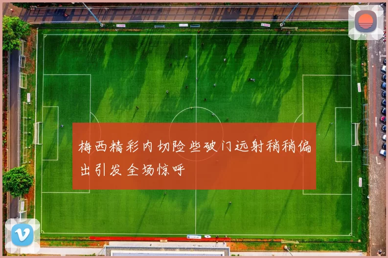 梅西精彩内切险些破门远射稍稍偏出引发全场惊呼